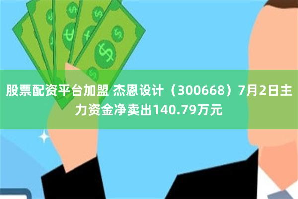 股票配资平台加盟 杰恩设计（300668）7月2日主力资金净卖出140.79万元