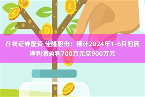 在线证券配资 佳隆股份：预计2024年1-6月归属净利润盈利700万元至900万元