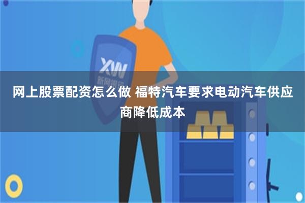 网上股票配资怎么做 福特汽车要求电动汽车供应商降低成本