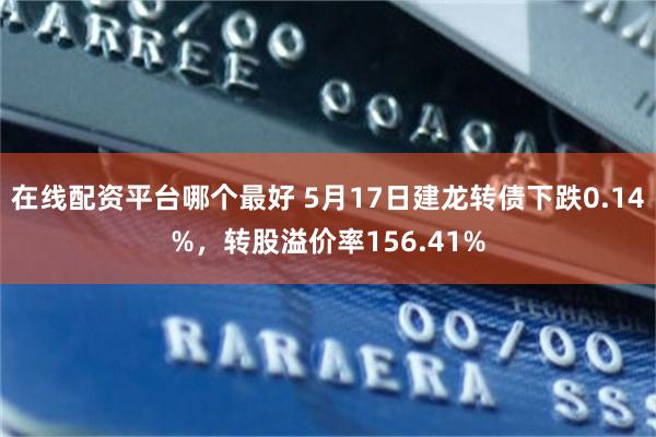 在线配资平台哪个最好 5月17日建龙转债下跌0.14%，转股溢价率156.41%