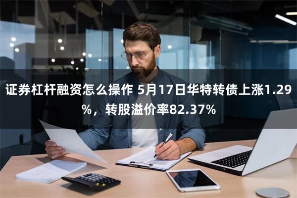 证券杠杆融资怎么操作 5月17日华特转债上涨1.29%，转股溢价率82.37%