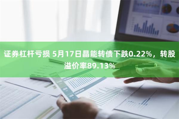 证券杠杆亏损 5月17日晶能转债下跌0.22%，转股溢价率89.13%