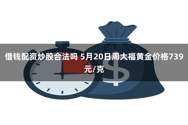 借钱配资炒股合法吗 5月20日周大福黄金价格739元/克