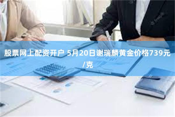 股票网上配资开户 5月20日谢瑞麟黄金价格739元/克