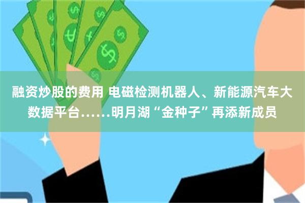 融资炒股的费用 电磁检测机器人、新能源汽车大数据平台……明月湖“金种子”再添新成员