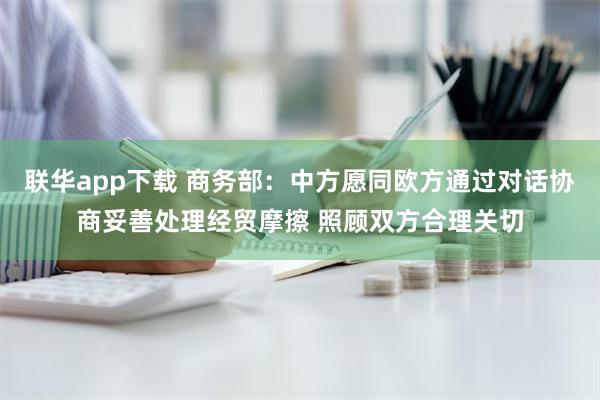 联华app下载 商务部：中方愿同欧方通过对话协商妥善处理经贸摩擦 照顾双方合理关切