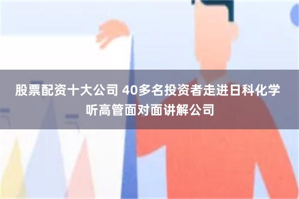 股票配资十大公司 40多名投资者走进日科化学 听高管面对面讲解公司