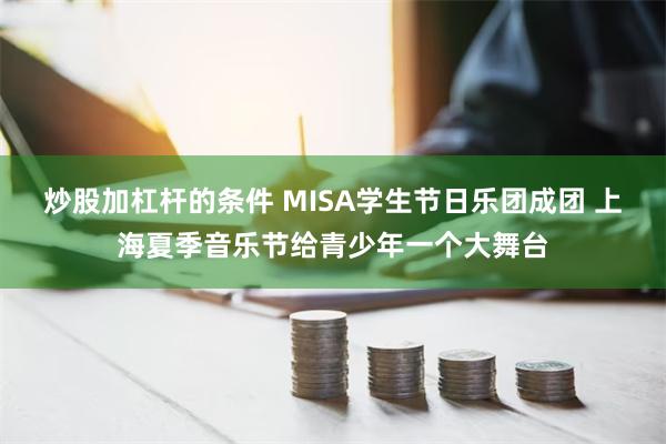 炒股加杠杆的条件 MISA学生节日乐团成团 上海夏季音乐节给青少年一个大舞台