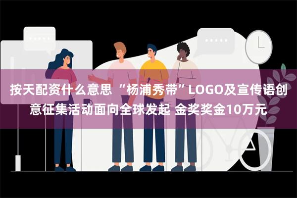 按天配资什么意思 “杨浦秀带”LOGO及宣传语创意征集活动面向全球发起 金奖奖金10万元