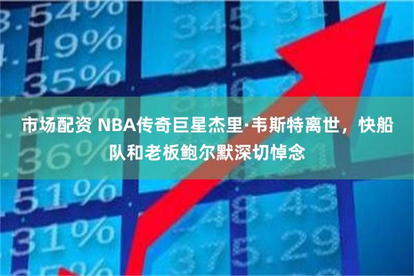 市场配资 NBA传奇巨星杰里·韦斯特离世，快船队和老板鲍尔默深切悼念