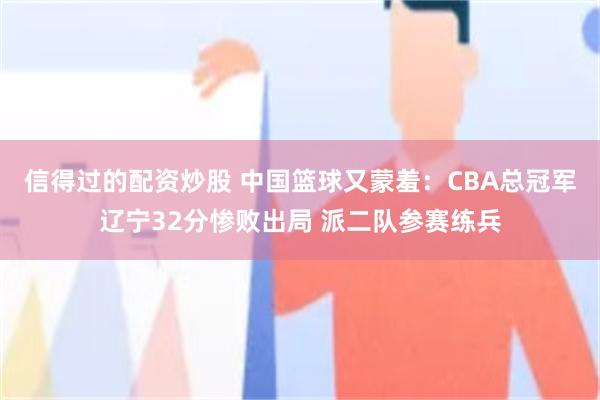 信得过的配资炒股 中国篮球又蒙羞：CBA总冠军辽宁32分惨败出局 派二队参赛练兵