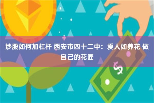 炒股如何加杠杆 西安市四十二中：爱人如养花 做自己的花匠