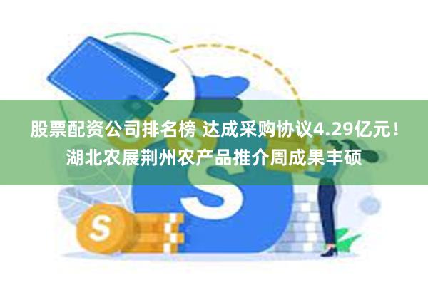 股票配资公司排名榜 达成采购协议4.29亿元！湖北农展荆州农产品推介周成果丰硕