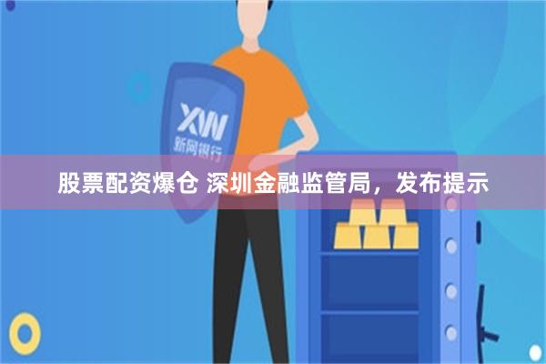 股票配资爆仓 深圳金融监管局，发布提示