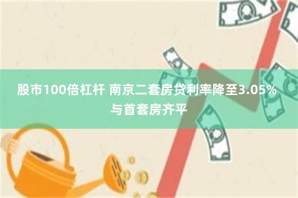 股市100倍杠杆 南京二套房贷利率降至3.05% 与首套房齐平