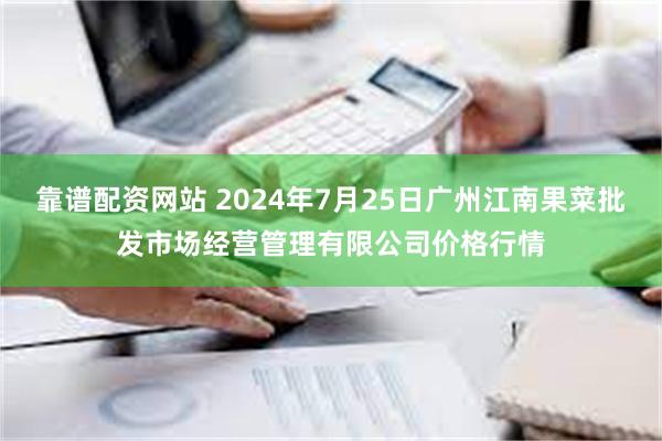 靠谱配资网站 2024年7月25日广州江南果菜批发市场经营管理有限公司价格行情