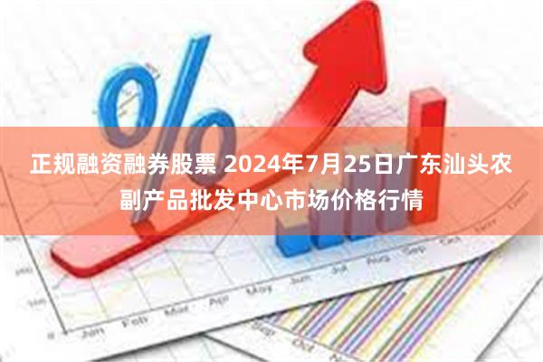 正规融资融券股票 2024年7月25日广东汕头农副产品批发中心市场价格行情