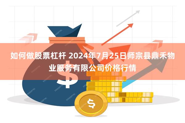 如何做股票杠杆 2024年7月25日师宗县鼎禾物业服务有限公司价格行情