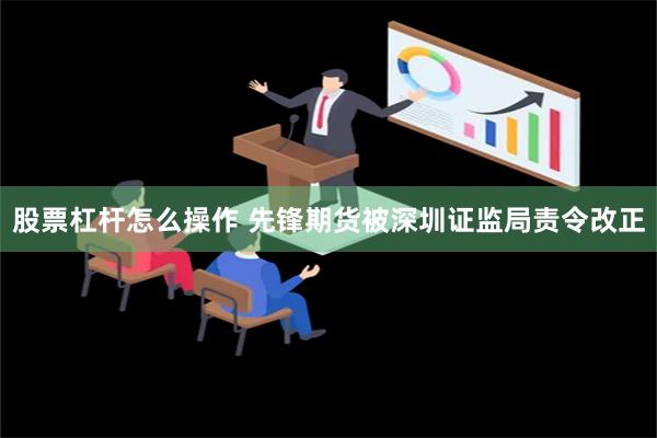 股票杠杆怎么操作 先锋期货被深圳证监局责令改正