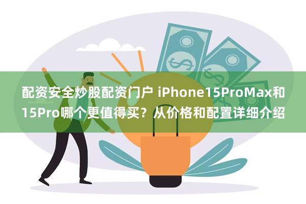 配资安全炒股配资门户 iPhone15ProMax和15Pro哪个更值得买？从价格和配置详细介绍