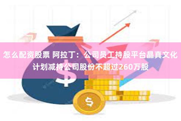 怎么配资股票 阿拉丁：公司员工持股平台晶真文化计划减持公司股份不超过260万股