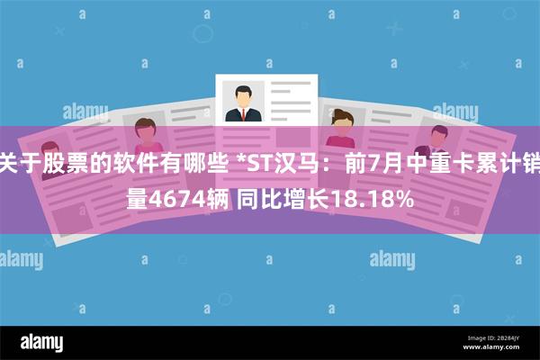 关于股票的软件有哪些 *ST汉马：前7月中重卡累计销量4674辆 同比增长18.18%