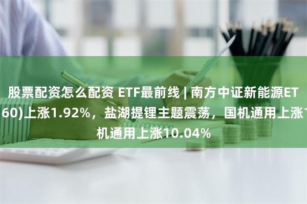 股票配资怎么配资 ETF最前线 | 南方中证新能源ETF(516160)上涨1.92%，盐湖提锂主题震荡，国机通用上涨10.04%