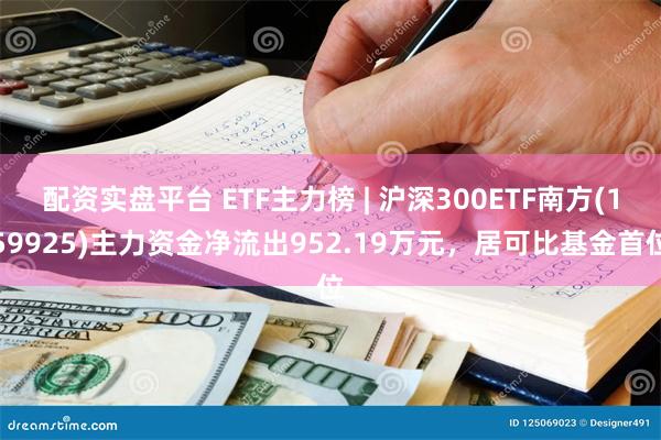 配资实盘平台 ETF主力榜 | 沪深300ETF南方(159925)主力资金净流出952.19万元，居可比基金首位