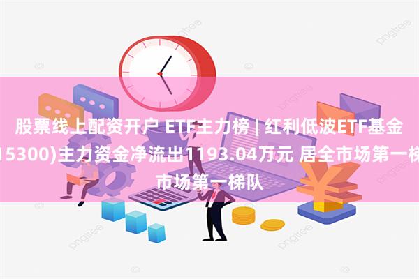 股票线上配资开户 ETF主力榜 | 红利低波ETF基金(515300)主力资金净流出1193.04万元 居全市场第一梯队