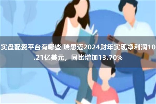 实盘配资平台有哪些 瑞思迈2024财年实现净利润10.21亿美元，同比增加13.70%