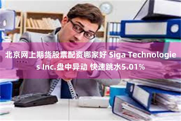 北京网上期货股票配资哪家好 Siga Technologies Inc.盘中异动 快速跳水5.01%