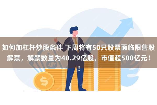 如何加杠杆炒股条件 下周将有50只股票面临限售股解禁，解禁数量为40.29亿股，市值超500亿元！