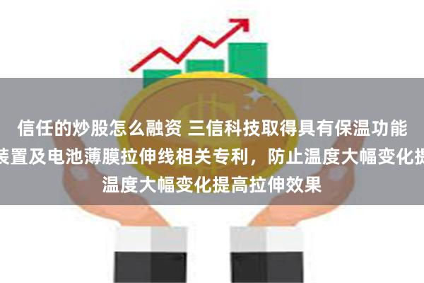 信任的炒股怎么融资 三信科技取得具有保温功能的薄膜拉伸装置及电池薄膜拉伸线相关专利，防止温度大幅变化提高拉伸效果