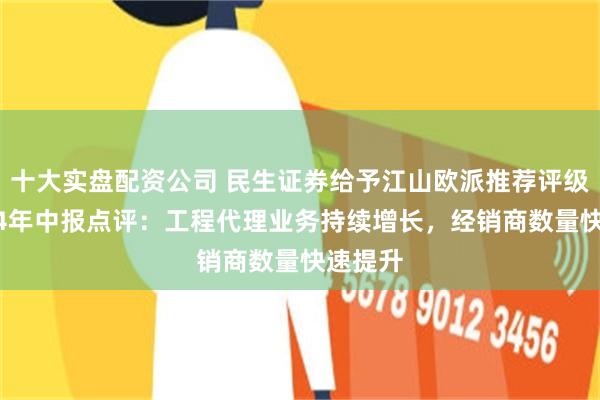 十大实盘配资公司 民生证券给予江山欧派推荐评级，2024年中报点评：工程代理业务持续增长，经销商数量快速提升