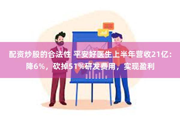 配资炒股的合法性 平安好医生上半年营收21亿：降6%，砍掉51%研发费用，实现盈利