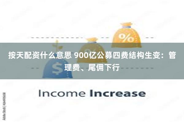 按天配资什么意思 900亿公募四费结构生变：管理费、尾佣下行