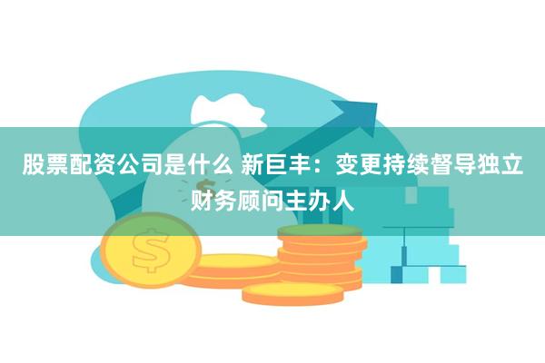 股票配资公司是什么 新巨丰：变更持续督导独立财务顾问主办人