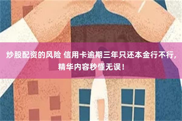 炒股配资的风险 信用卡逾期三年只还本金行不行,精华内容秒懂无误！