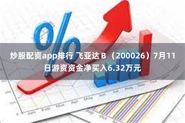 炒股配资app排行 飞亚达Ｂ（200026）7月11日游资资金净买入6.32万元