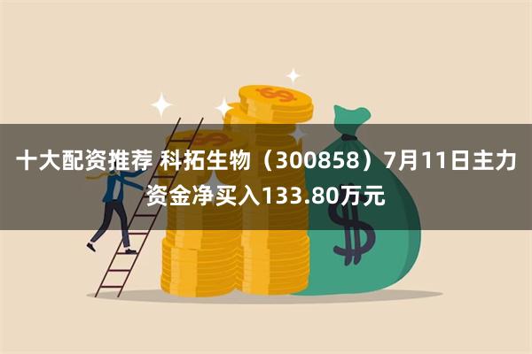 十大配资推荐 科拓生物（300858）7月11日主力资金净买入133.80万元