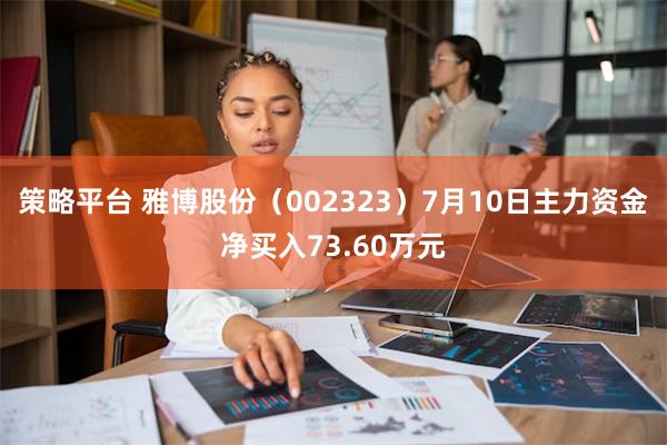 策略平台 雅博股份（002323）7月10日主力资金净买入73.60万元