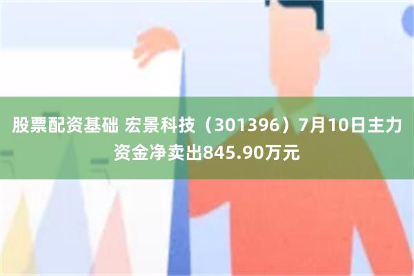 股票配资基础 宏景科技（301396）7月10日主力资金净卖出845.90万元