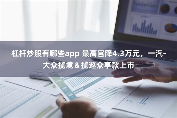 杠杆炒股有哪些app 最高官降4.3万元，一汽-大众揽境＆揽巡众享款上市