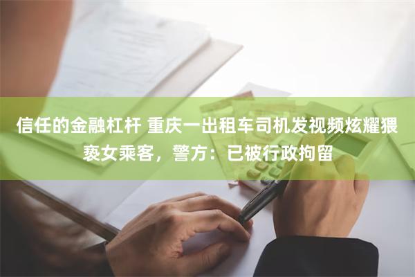 信任的金融杠杆 重庆一出租车司机发视频炫耀猥亵女乘客，警方：已被行政拘留