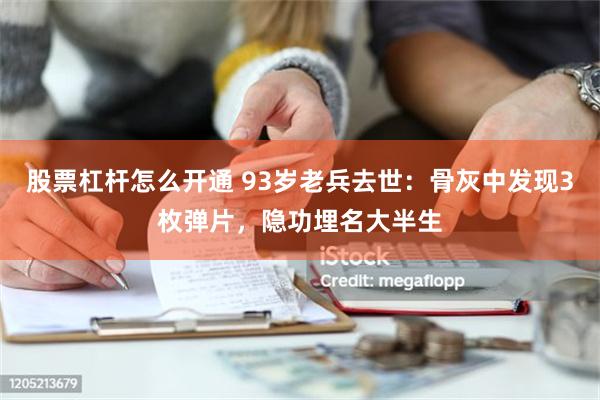 股票杠杆怎么开通 93岁老兵去世：骨灰中发现3枚弹片，隐功埋名大半生