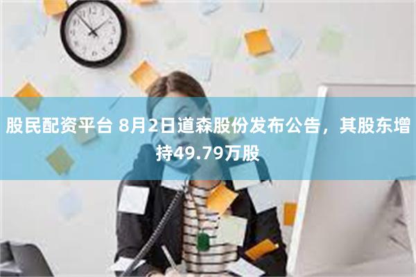 股民配资平台 8月2日道森股份发布公告，其股东增持49.79万股