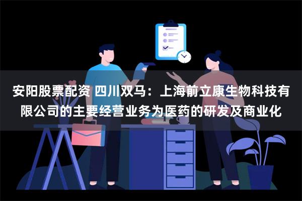 安阳股票配资 四川双马：上海前立康生物科技有限公司的主要经营业务为医药的研发及商业化