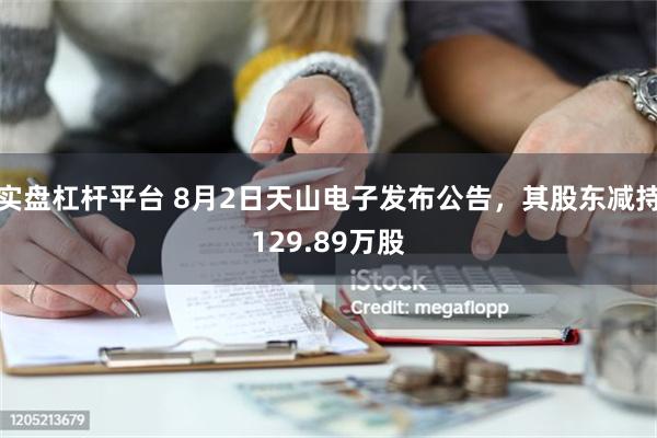 实盘杠杆平台 8月2日天山电子发布公告，其股东减持129.89万股