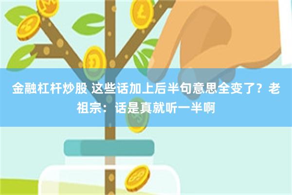 金融杠杆炒股 这些话加上后半句意思全变了？老祖宗：话是真就听一半啊