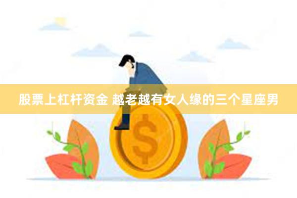 股票上杠杆资金 越老越有女人缘的三个星座男